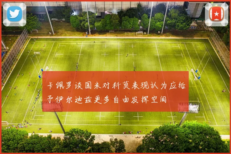 卡佩罗谈国米对科莫表现认为应给予伊尔迪兹更多自由发挥空间