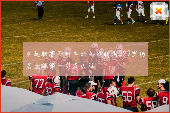 中超联赛平均年龄再创新高293岁仍居全球第一引发关注