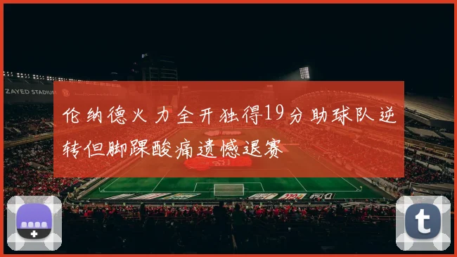 伦纳德火力全开独得19分助球队逆转但脚踝酸痛遗憾退赛