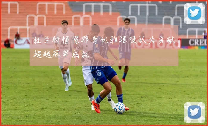 杜兰特憧憬邓肯优雅退役认为贡献超越冠军成就