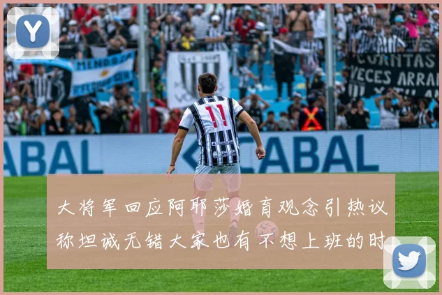大将军回应阿耶莎婚育观念引热议称坦诚无错大家也有不想上班的时候