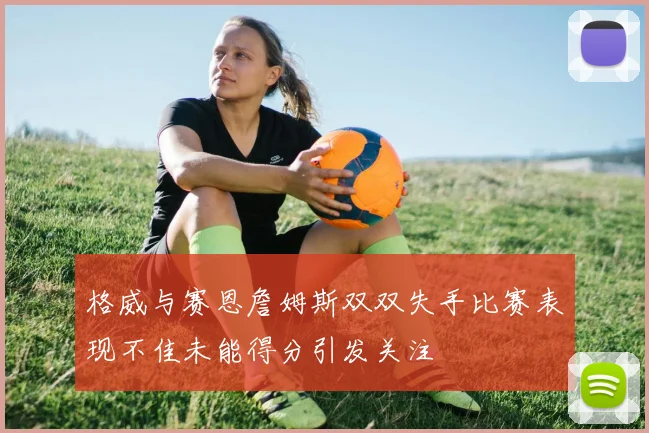 格威与赛恩詹姆斯双双失手比赛表现不佳未能得分引发关注