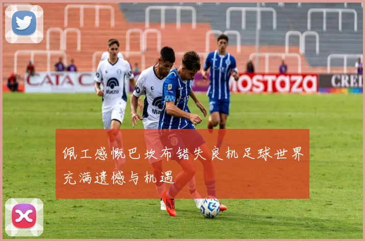 佩工感慨巴坎布错失良机足球世界充满遗憾与机遇