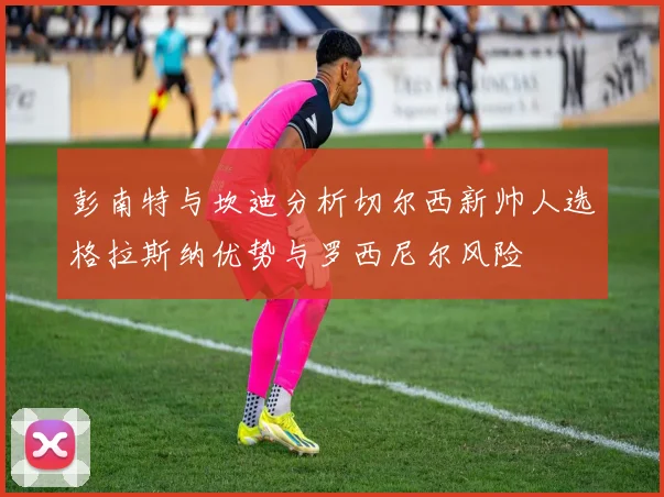 彭南特与坎迪分析切尔西新帅人选格拉斯纳优势与罗西尼尔风险
