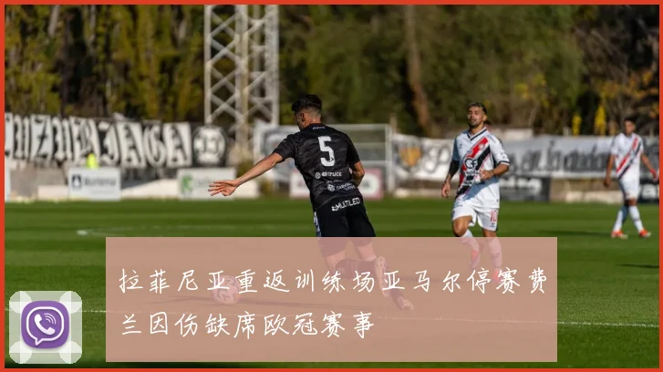 拉菲尼亚重返训练场亚马尔停赛费兰因伤缺席欧冠赛事