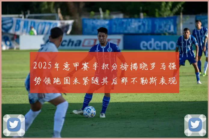 2025年意甲赛季积分榜揭晓罗马强势领跑国米紧随其后那不勒斯表现不俗