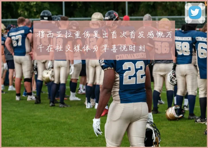 穆西亚拉重伤复出首次首发感慨万千在社交媒体分享喜悦时刻