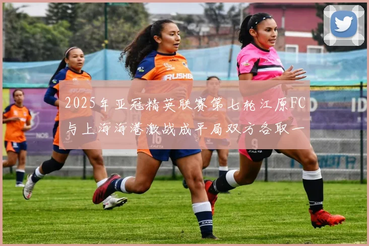 2025年亚冠精英联赛第七轮江原FC与上海海港激战成平局双方各取一分