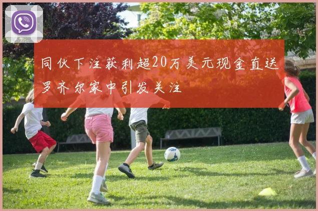 同伙下注获利超20万美元现金直送罗齐尔家中引发关注