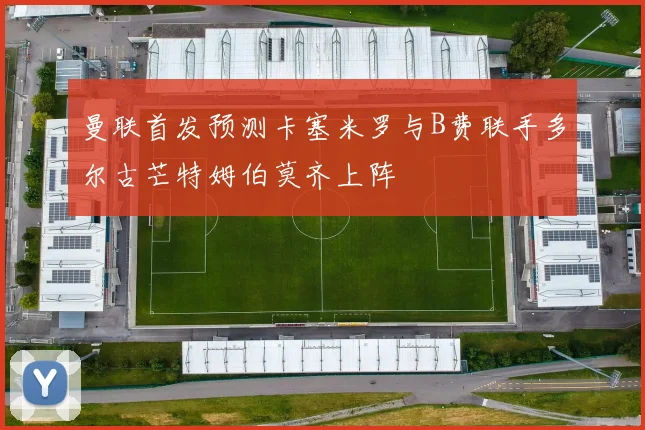 曼联首发预测卡塞米罗与B费联手多尔古芒特姆伯莫齐上阵