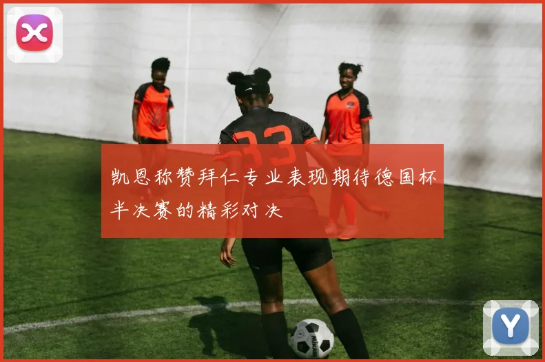 凯恩称赞拜仁专业表现期待德国杯半决赛的精彩对决