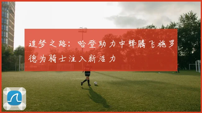 追梦之路：哈登助力中锋腾飞施罗德为骑士注入新活力