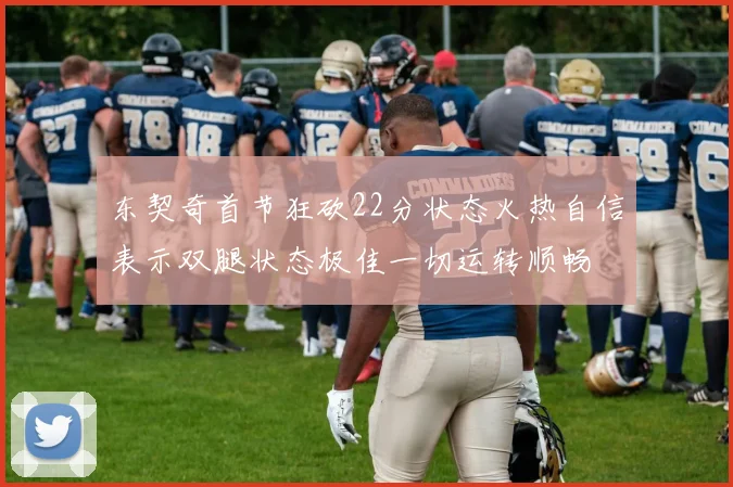 东契奇首节狂砍22分状态火热自信表示双腿状态极佳一切运转顺畅