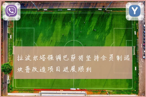 拉波尔塔强调巴萨将坚持会员制诺坎普改造项目进展顺利