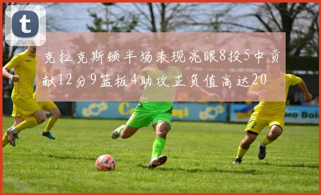 克拉克斯顿半场表现亮眼8投5中贡献12分9篮板4助攻正负值高达20