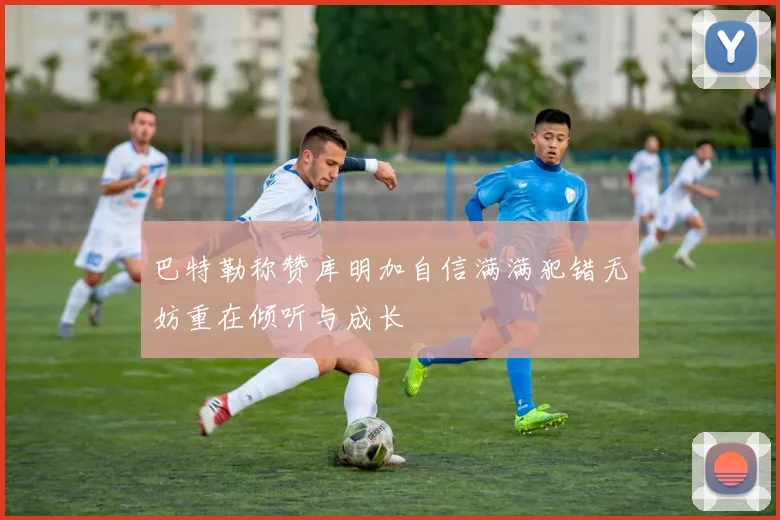 巴特勒称赞库明加自信满满犯错无妨重在倾听与成长