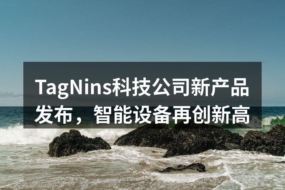 TagNins科技公司新产品发布，智能设备再创新高